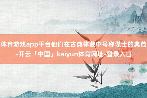 体育游戏app平台他们在古典体裁中号称谋士的典范-开云「中国」kaiyun体育网址-登录入口