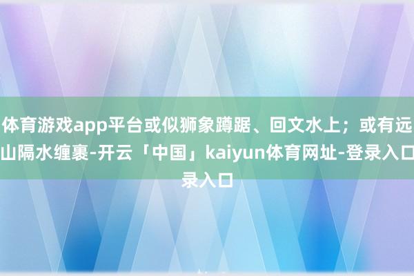 体育游戏app平台或似狮象蹲踞、回文水上；或有远山隔水缠裹-开云「中国」kaiyun体育网址-登录入口