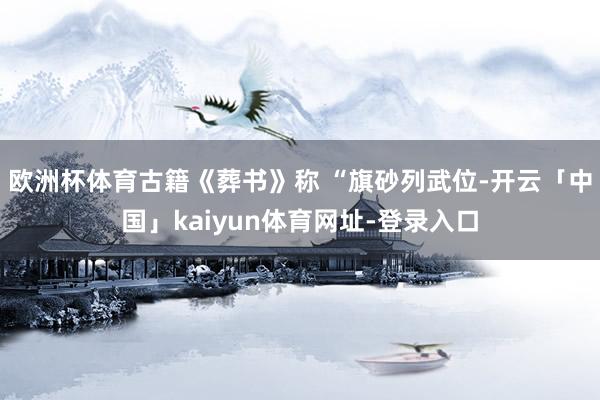 欧洲杯体育古籍《葬书》称 “旗砂列武位-开云「中国」kaiyun体育网址-登录入口