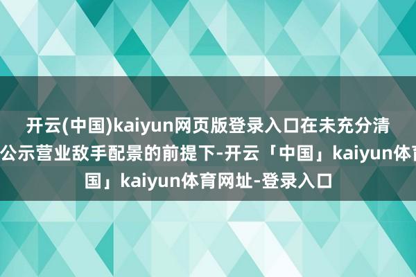 开云(中国)kaiyun网页版登录入口在未充分清晰利益关系、未公示营业敌手配景的前提下-开云「中国」kaiyun体育网址-登录入口