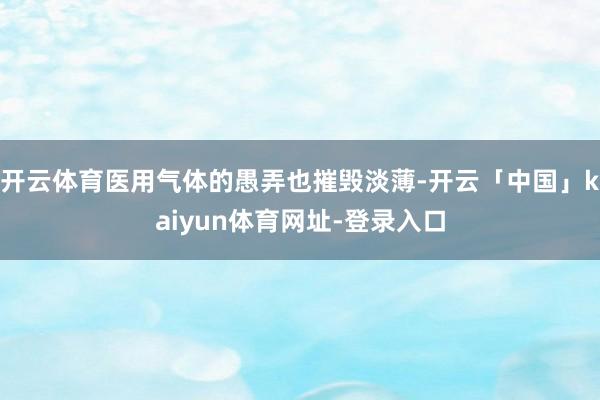 开云体育医用气体的愚弄也摧毁淡薄-开云「中国」kaiyun体育网址-登录入口