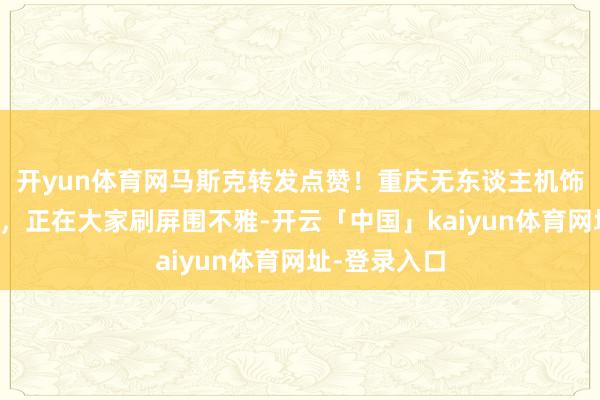 开yun体育网马斯克转发点赞！重庆无东谈主机饰演破圈出海，正在大家刷屏围不雅-开云「中国」kaiyun体育网址-登录入口