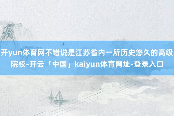 开yun体育网不错说是江苏省内一所历史悠久的高级院校-开云「中国」kaiyun体育网址-登录入口