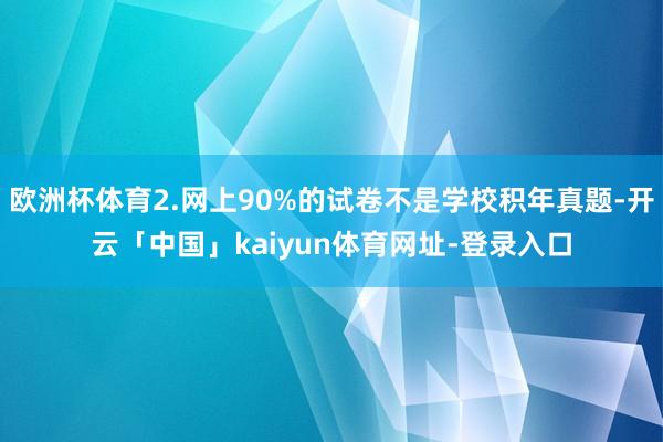欧洲杯体育2.网上90%的试卷不是学校积年真题-开云「中国」kaiyun体育网址-登录入口