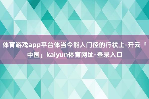 体育游戏app平台体当今能人门径的行状上-开云「中国」kaiyun体育网址-登录入口