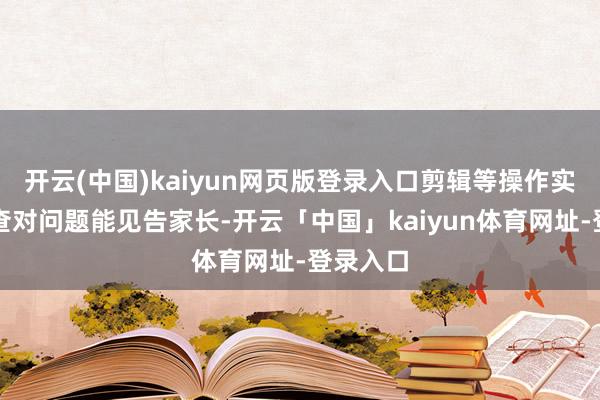 开云(中国)kaiyun网页版登录入口剪辑等操作实时概况查对问题能见告家长-开云「中国」kaiyun体育网址-登录入口