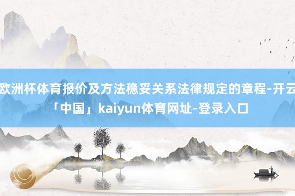 欧洲杯体育报价及方法稳妥关系法律规定的章程-开云「中国」kaiyun体育网址-登录入口