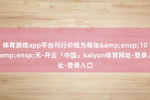 体育游戏app平台刊行价钱为每张&ensp;100&ensp;元-开云「中国」kaiyun体育网址-登录入口