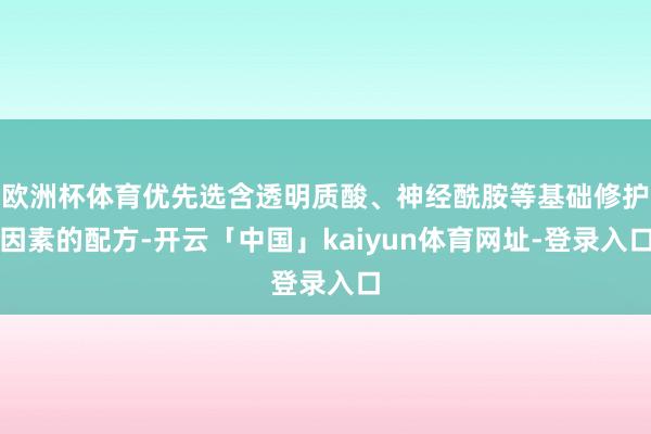 欧洲杯体育优先选含透明质酸、神经酰胺等基础修护因素的配方-开云「中国」kaiyun体育网址-登录入口
