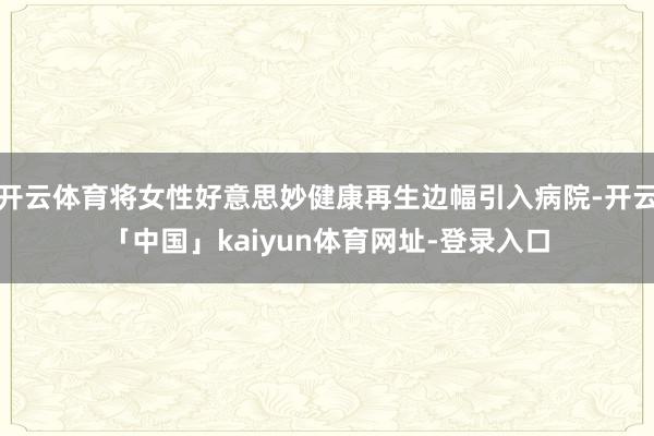 开云体育将女性好意思妙健康再生边幅引入病院-开云「中国」kaiyun体育网址-登录入口