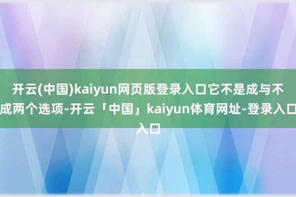 开云(中国)kaiyun网页版登录入口它不是成与不成两个选项-开云「中国」kaiyun体育网址-登录入口