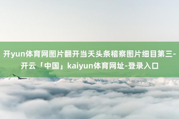 开yun体育网图片翻开当天头条稽察图片细目第三-开云「中国」kaiyun体育网址-登录入口