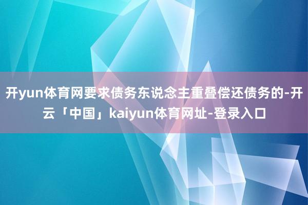 开yun体育网要求债务东说念主重叠偿还债务的-开云「中国」kaiyun体育网址-登录入口