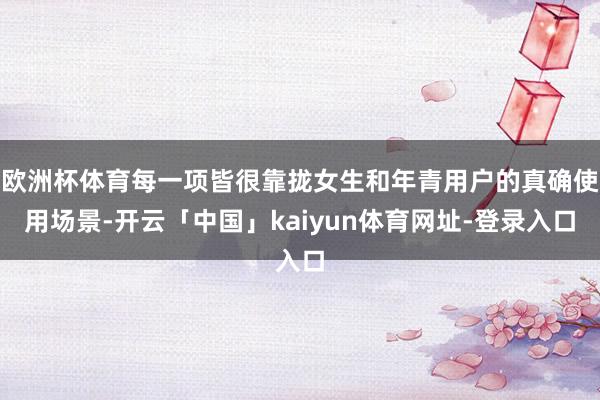 欧洲杯体育每一项皆很靠拢女生和年青用户的真确使用场景-开云「中国」kaiyun体育网址-登录入口