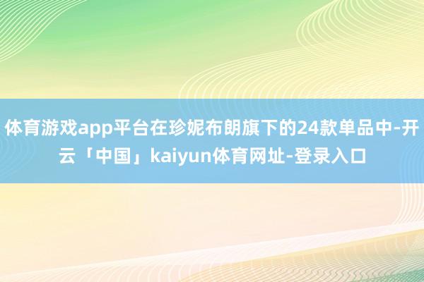体育游戏app平台在珍妮布朗旗下的24款单品中-开云「中国」kaiyun体育网址-登录入口