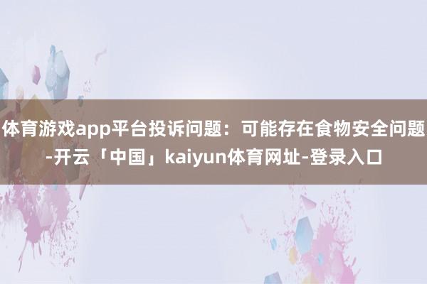 体育游戏app平台投诉问题：可能存在食物安全问题-开云「中国」kaiyun体育网址-登录入口