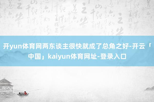 开yun体育网两东谈主很快就成了总角之好-开云「中国」kaiyun体育网址-登录入口
