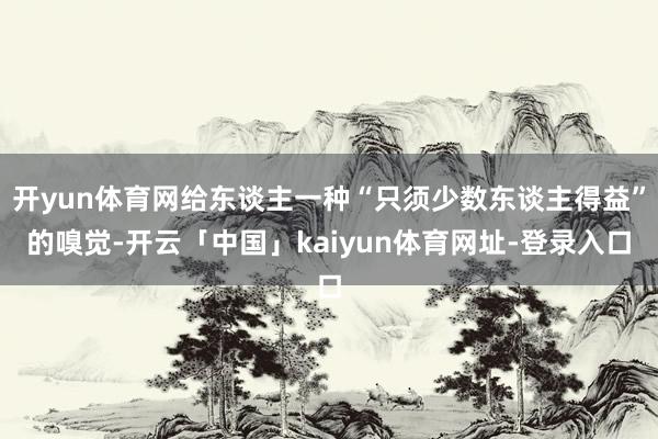 开yun体育网给东谈主一种“只须少数东谈主得益”的嗅觉-开云「中国」kaiyun体育网址-登录入口
