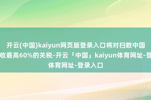 开云(中国)kaiyun网页版登录入口将对扫数中国商品征收最高60%的关税-开云「中国」kaiyun体育网址-登录入口