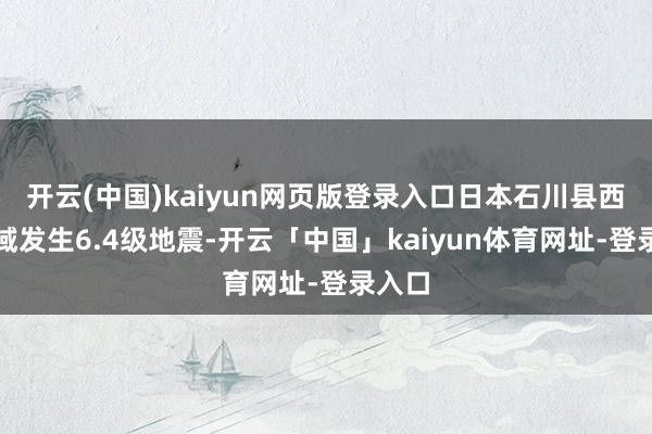 开云(中国)kaiyun网页版登录入口日本石川县西部海域发生6.4级地震-开云「中国」kaiyun体育网址-登录入口