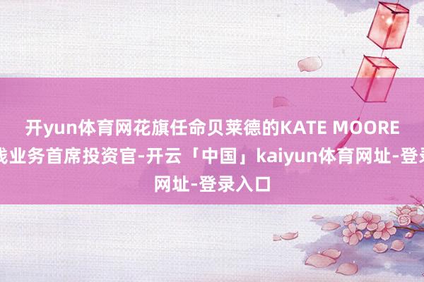 开yun体育网花旗任命贝莱德的KATE MOORE为金钱业务首席投资官-开云「中国」kaiyun体育网址-登录入口