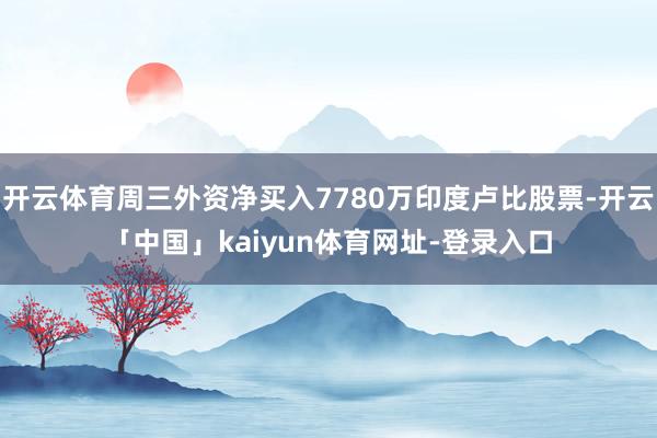 开云体育周三外资净买入7780万印度卢比股票-开云「中国」kaiyun体育网址-登录入口