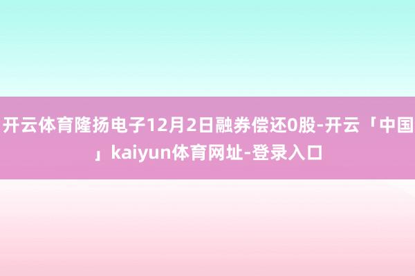 开云体育隆扬电子12月2日融券偿还0股-开云「中国」kaiyun体育网址-登录入口