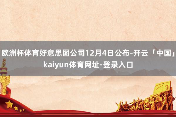 欧洲杯体育好意思图公司12月4日公布-开云「中国」kaiyun体育网址-登录入口