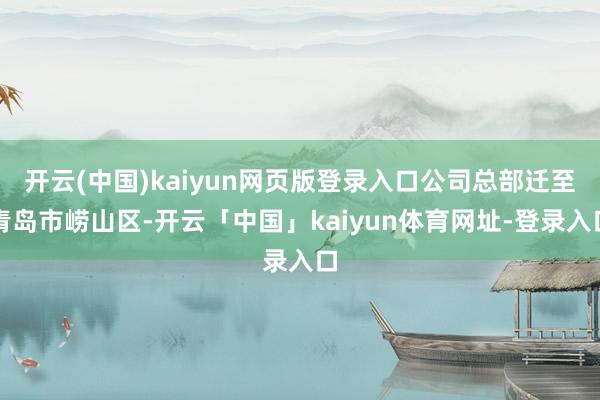 开云(中国)kaiyun网页版登录入口公司总部迁至青岛市崂山区-开云「中国」kaiyun体育网址-登录入口