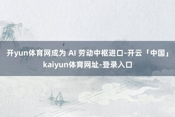 开yun体育网成为 AI 劳动中枢进口-开云「中国」kaiyun体育网址-登录入口
