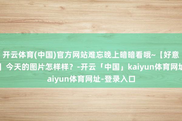 开云体育(中国)官方网站难忘晚上暗暗看哦~【好意思女GIF图】今天的图片怎样样？-开云「中国」kaiyun体育网址-登录入口
