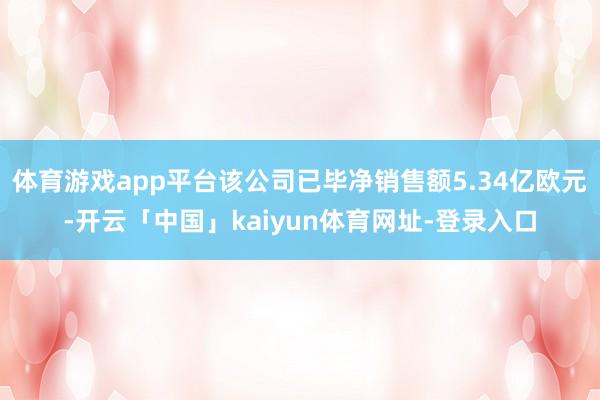 体育游戏app平台该公司已毕净销售额5.34亿欧元-开云「中国」kaiyun体育网址-登录入口