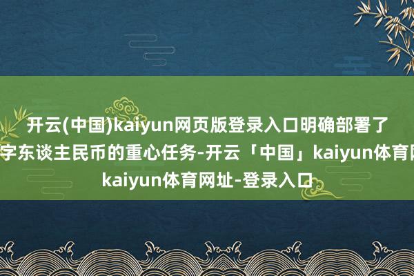 开云(中国)kaiyun网页版登录入口明确部署了新一年发展数字东谈主民币的重心任务-开云「中国」kaiyun体育网址-登录入口