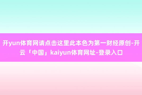 开yun体育网请点击这里此本色为第一财经原创-开云「中国」kaiyun体育网址-登录入口