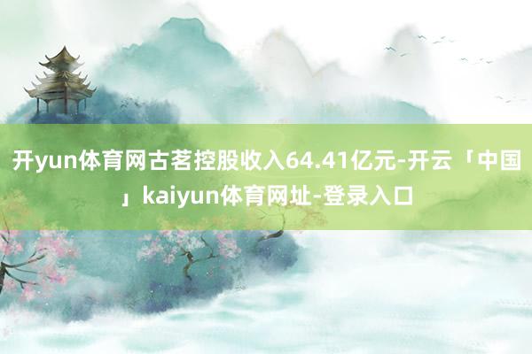 开yun体育网古茗控股收入64.41亿元-开云「中国」kaiyun体育网址-登录入口