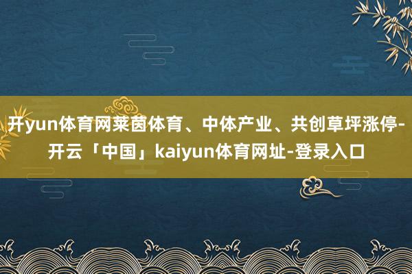 开yun体育网莱茵体育、中体产业、共创草坪涨停-开云「中国」kaiyun体育网址-登录入口