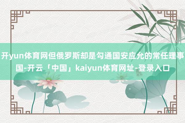 开yun体育网但俄罗斯却是勾通国安应允的常任理事国-开云「中国」kaiyun体育网址-登录入口