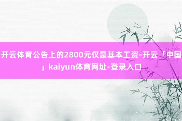 开云体育公告上的2800元仅是基本工资-开云「中国」kaiyun体育网址-登录入口