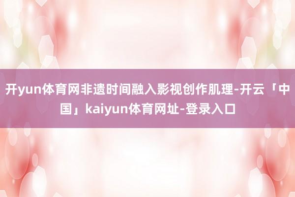 开yun体育网非遗时间融入影视创作肌理-开云「中国」kaiyun体育网址-登录入口