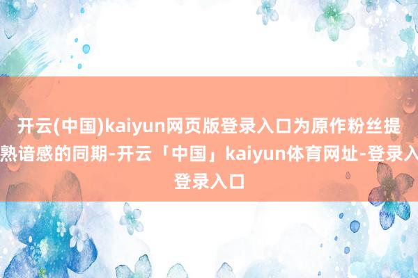 开云(中国)kaiyun网页版登录入口为原作粉丝提供熟谙感的同期-开云「中国」kaiyun体育网址-登录入口