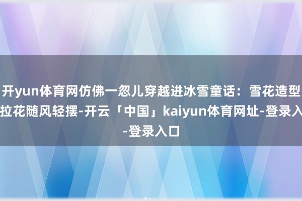 开yun体育网仿佛一忽儿穿越进冰雪童话：雪花造型的拉花随风轻摆-开云「中国」kaiyun体育网址-登录入口