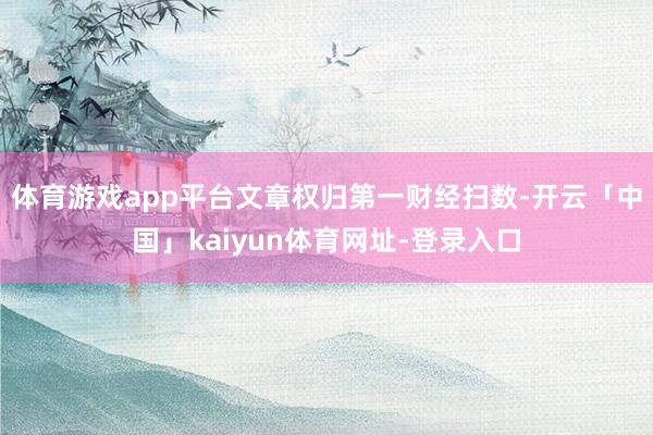 体育游戏app平台文章权归第一财经扫数-开云「中国」kaiyun体育网址-登录入口