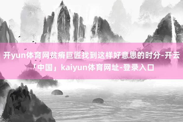 开yun体育网贫瘠巨匠找到这样好意思的时分-开云「中国」kaiyun体育网址-登录入口