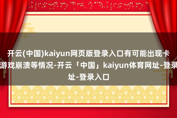 开云(中国)kaiyun网页版登录入口有可能出现卡顿、游戏崩溃等情况-开云「中国」kaiyun体育网址-登录入口