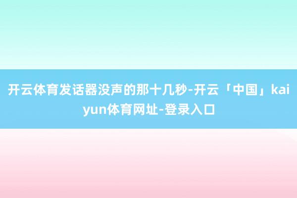 开云体育发话器没声的那十几秒-开云「中国」kaiyun体育网址-登录入口