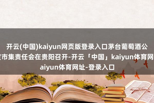 开云(中国)kaiyun网页版登录入口茅台葡萄酒公司2025年度市集责任会在贵阳召开-开云「中国」kaiyun体育网址-登录入口