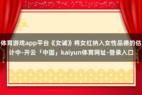 体育游戏app平台《女诫》将女红纳入女性品德的估计中-开云「中国」kaiyun体育网址-登录入口