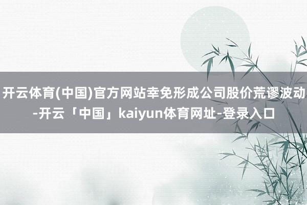 开云体育(中国)官方网站幸免形成公司股价荒谬波动-开云「中国」kaiyun体育网址-登录入口