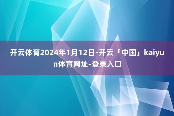 开云体育2024年1月12日-开云「中国」kaiyun体育网址-登录入口
