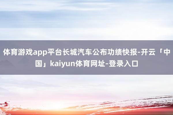 体育游戏app平台长城汽车公布功绩快报-开云「中国」kaiyun体育网址-登录入口